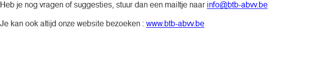 Heb je nog vragen of suggesties, stuur dan een mailtje naar info@btb-abvv.be Je kan ook altijd onze website bezoeken : www.btb-abvv.be 